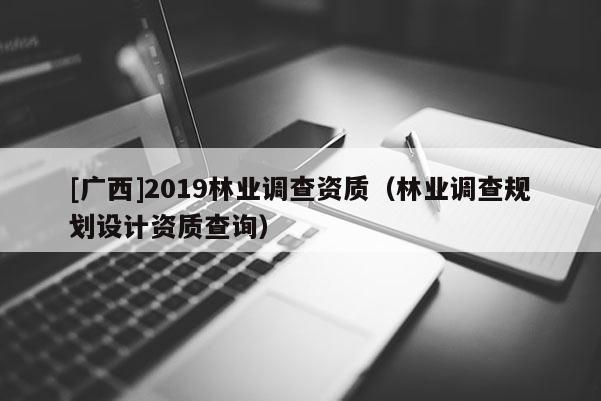 [廣西]2019林業(yè)調(diào)查資質(zhì)（林業(yè)調(diào)查規(guī)劃設(shè)計資質(zhì)查詢）