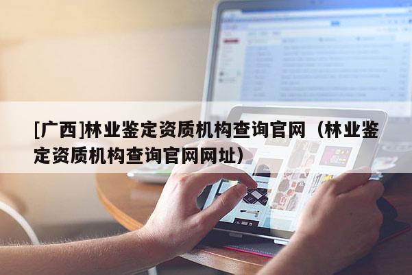 [廣西]林業(yè)鑒定資質(zhì)機構(gòu)查詢官網(wǎng)（林業(yè)鑒定資質(zhì)機構(gòu)查詢官網(wǎng)網(wǎng)址）