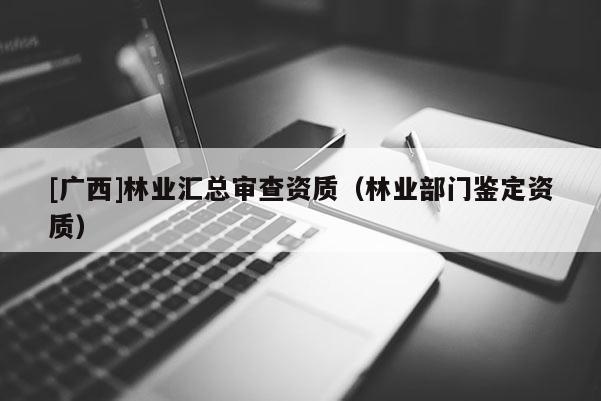 [廣西]林業(yè)匯總審查資質(zhì)（林業(yè)部門鑒定資質(zhì)）