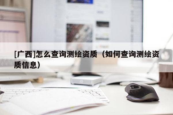 [廣西]怎么查詢測(cè)繪資質(zhì)（如何查詢測(cè)繪資質(zhì)信息）