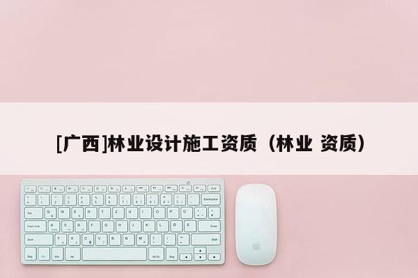 [廣西]林業(yè)設計施工資質（林業(yè) 資質）