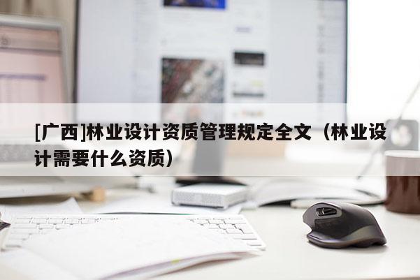 [廣西]林業(yè)設計資質管理規(guī)定全文（林業(yè)設計需要什么資質）