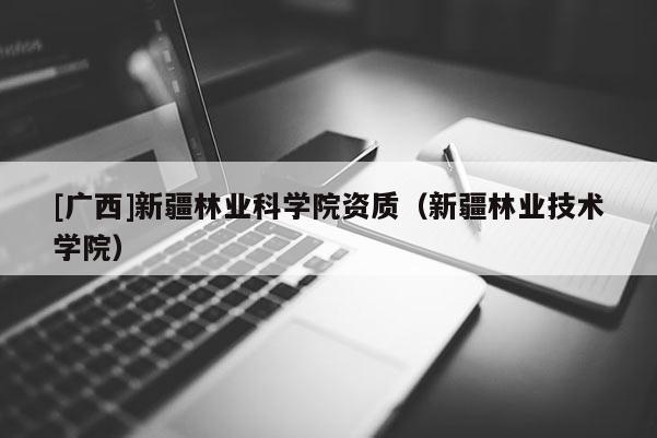 [廣西]新疆林業(yè)科學院資質（新疆林業(yè)技術學院）