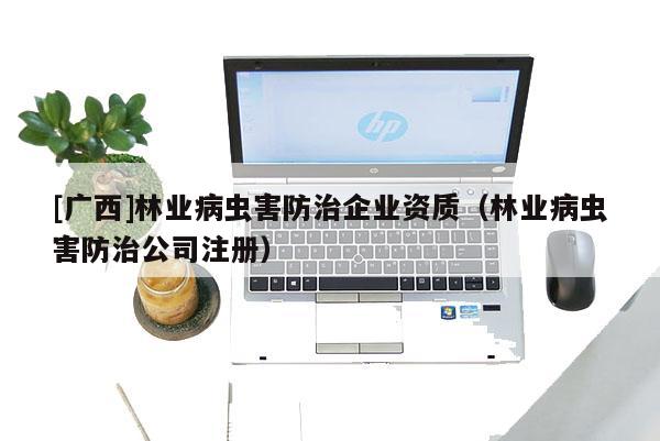 [廣西]林業(yè)病蟲害防治企業(yè)資質(zhì)（林業(yè)病蟲害防治公司注冊）