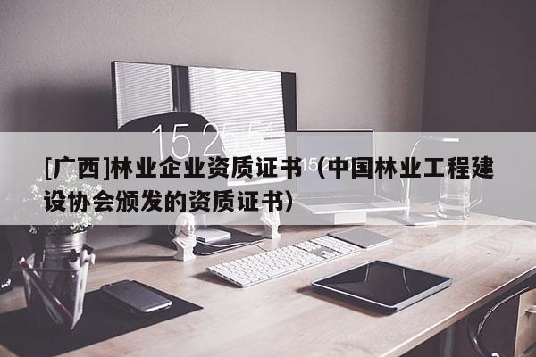 [廣西]林業(yè)企業(yè)資質(zhì)證書（中國林業(yè)工程建設(shè)協(xié)會(huì)頒發(fā)的資質(zhì)證書）