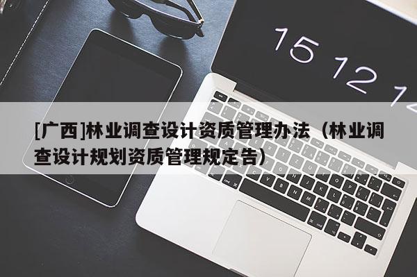 [廣西]林業(yè)調查設計資質管理辦法（林業(yè)調查設計規(guī)劃資質管理規(guī)定告）