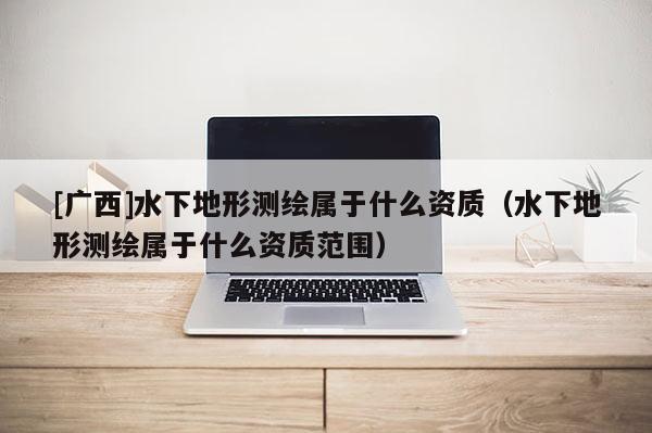 [廣西]水下地形測繪屬于什么資質(zhì)（水下地形測繪屬于什么資質(zhì)范圍）