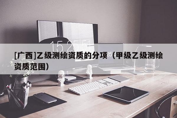 [廣西]乙級測繪資質(zhì)的分項(xiàng)（甲級乙級測繪資質(zhì)范圍）