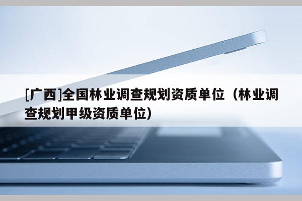 [廣西]全國林業(yè)調(diào)查規(guī)劃資質(zhì)單位（林業(yè)調(diào)查規(guī)劃甲級(jí)資質(zhì)單位）