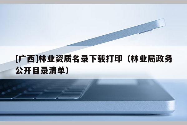 [廣西]林業(yè)資質(zhì)名錄下載打?。謽I(yè)局政務(wù)公開目錄清單）