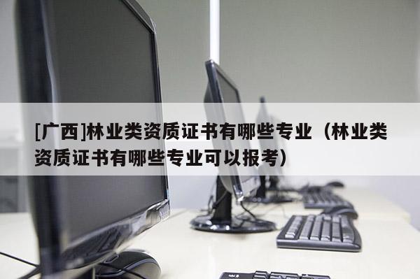 [廣西]林業(yè)類資質(zhì)證書有哪些專業(yè)（林業(yè)類資質(zhì)證書有哪些專業(yè)可以報考）