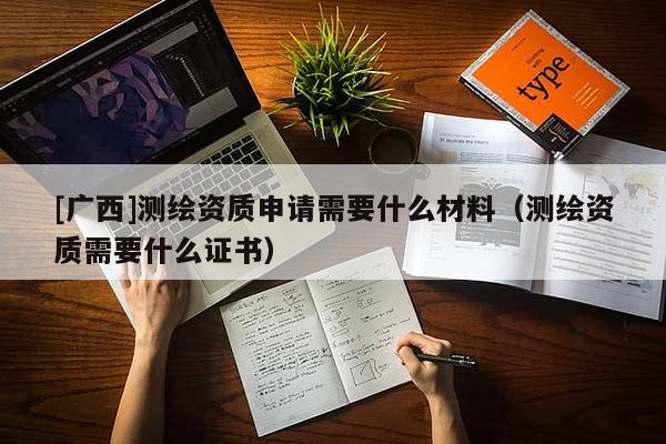 [廣西]測繪資質(zhì)申請需要什么材料（測繪資質(zhì)需要什么證書）