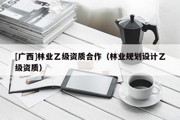 [廣西]林業(yè)乙級資質合作（林業(yè)規(guī)劃設計乙級資質）