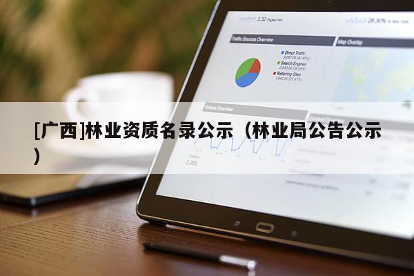 [廣西]林業(yè)資質(zhì)名錄公示（林業(yè)局公告公示）