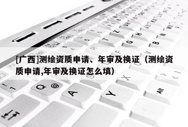 [廣西]測(cè)繪資質(zhì)申請(qǐng)、年審及換證（測(cè)繪資質(zhì)申請(qǐng),年審及換證怎么填）