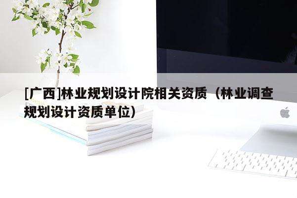 [廣西]林業(yè)規(guī)劃設(shè)計(jì)院相關(guān)資質(zhì)（林業(yè)調(diào)查規(guī)劃設(shè)計(jì)資質(zhì)單位）