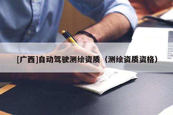 [廣西]自動駕駛測繪資質(zhì)（測繪資質(zhì)資格）
