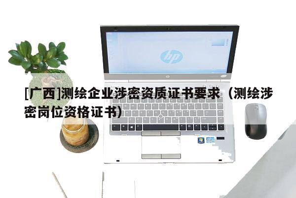 [廣西]測繪企業(yè)涉密資質(zhì)證書要求（測繪涉密崗位資格證書）