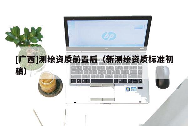 [廣西]測(cè)繪資質(zhì)前置后（新測(cè)繪資質(zhì)標(biāo)準(zhǔn)初稿）