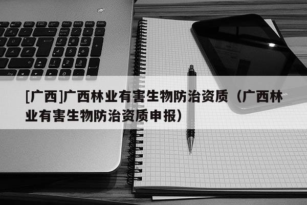 [廣西]廣西林業(yè)有害生物防治資質(zhì)（廣西林業(yè)有害生物防治資質(zhì)申報）