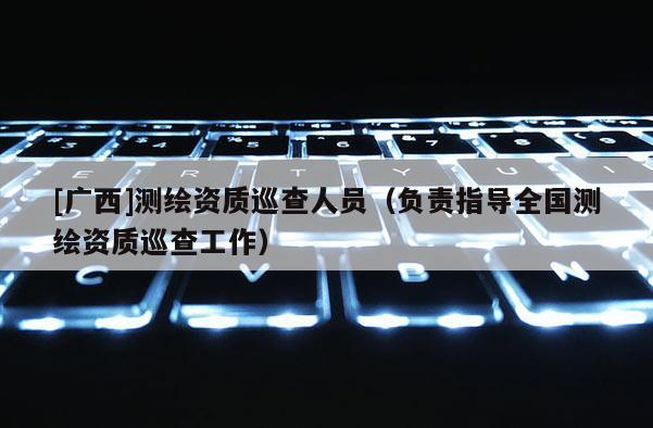 [廣西]測繪資質(zhì)巡查人員（負責(zé)指導(dǎo)全國測繪資質(zhì)巡查工作）