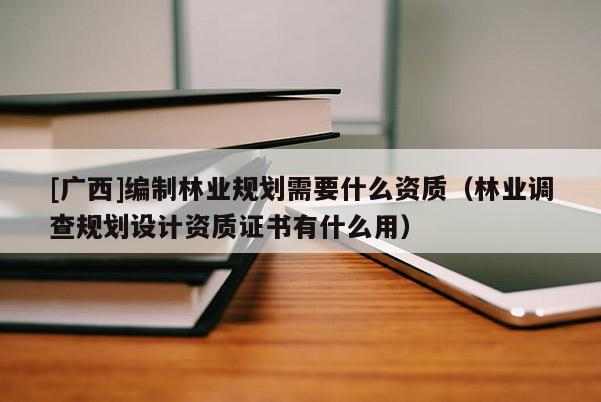 [廣西]編制林業(yè)規(guī)劃需要什么資質(zhì)（林業(yè)調(diào)查規(guī)劃設(shè)計(jì)資質(zhì)證書有什么用）