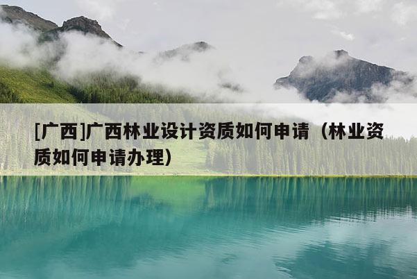 [廣西]廣西林業(yè)設計資質如何申請（林業(yè)資質如何申請辦理）