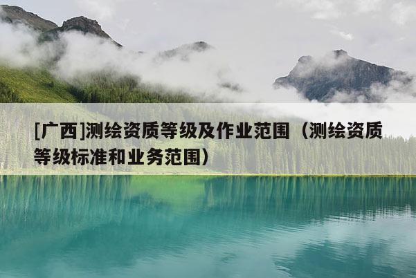 [廣西]測(cè)繪資質(zhì)等級(jí)及作業(yè)范圍（測(cè)繪資質(zhì)等級(jí)標(biāo)準(zhǔn)和業(yè)務(wù)范圍）