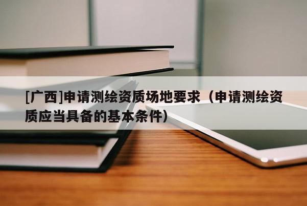 [廣西]申請(qǐng)測(cè)繪資質(zhì)場(chǎng)地要求（申請(qǐng)測(cè)繪資質(zhì)應(yīng)當(dāng)具備的基本條件）