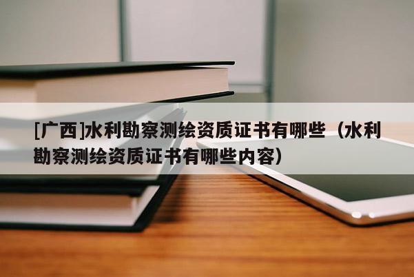 [廣西]水利勘察測(cè)繪資質(zhì)證書有哪些（水利勘察測(cè)繪資質(zhì)證書有哪些內(nèi)容）