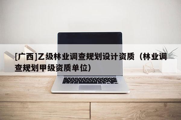 [廣西]乙級(jí)林業(yè)調(diào)查規(guī)劃設(shè)計(jì)資質(zhì)（林業(yè)調(diào)查規(guī)劃甲級(jí)資質(zhì)單位）