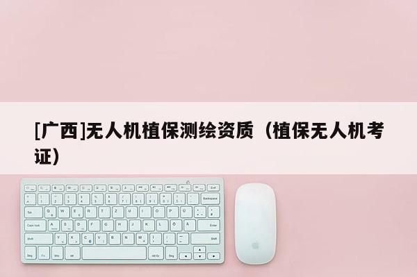 [廣西]無人機(jī)植保測繪資質(zhì)（植保無人機(jī)考證）