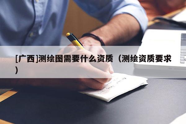 [廣西]測繪圖需要什么資質(zhì)（測繪資質(zhì)要求）
