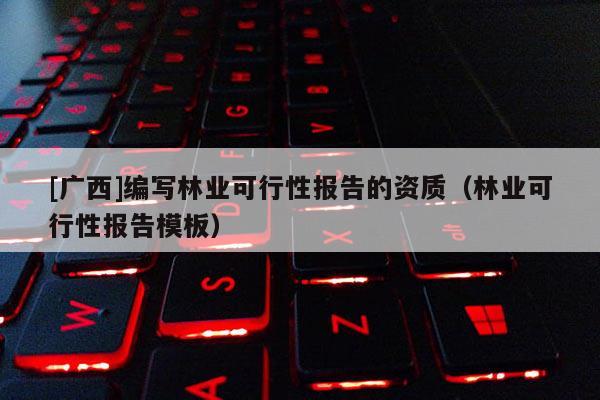 [廣西]編寫林業(yè)可行性報(bào)告的資質(zhì)（林業(yè)可行性報(bào)告模板）