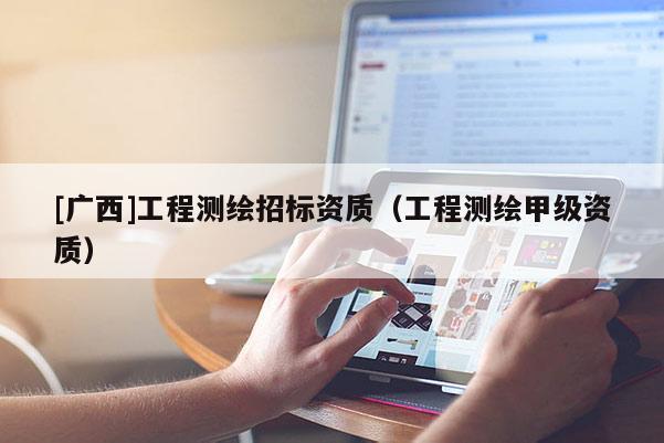 [廣西]工程測繪招標(biāo)資質(zhì)（工程測繪甲級(jí)資質(zhì)）