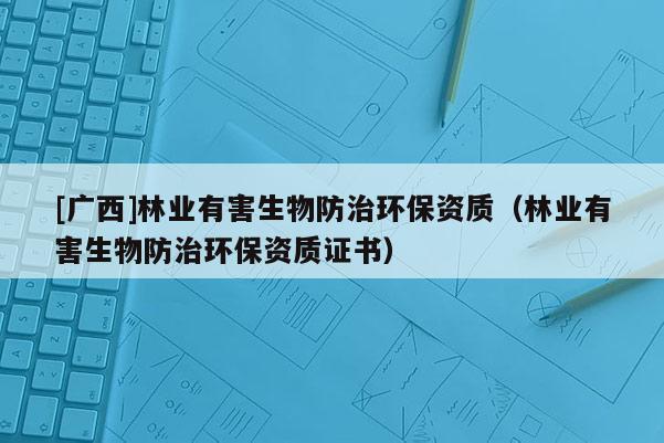 [廣西]林業(yè)有害生物防治環(huán)保資質(zhì)（林業(yè)有害生物防治環(huán)保資質(zhì)證書）