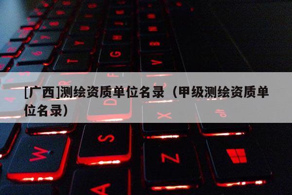 [廣西]測繪資質(zhì)單位名錄（甲級測繪資質(zhì)單位名錄）