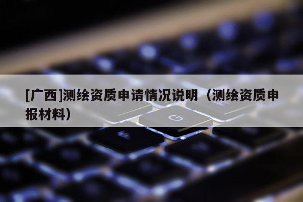 [廣西]測(cè)繪資質(zhì)申請(qǐng)情況說明（測(cè)繪資質(zhì)申報(bào)材料）