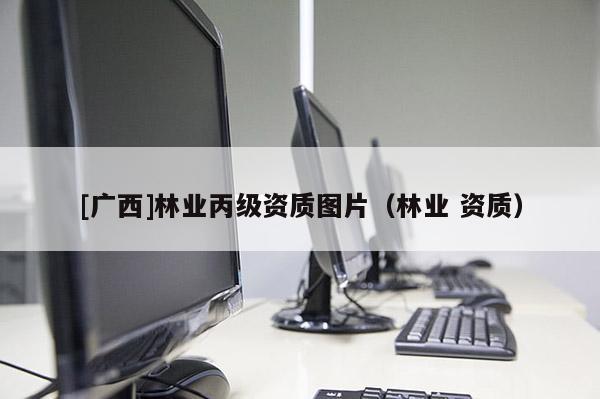 [廣西]林業(yè)丙級資質(zhì)圖片（林業(yè) 資質(zhì)）