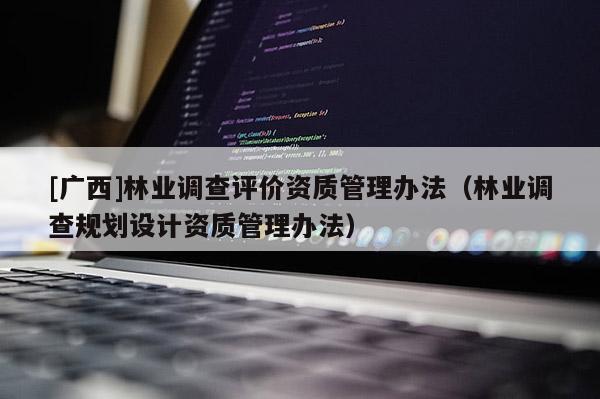 [廣西]林業(yè)調查評價資質管理辦法（林業(yè)調查規(guī)劃設計資質管理辦法）