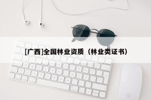 [廣西]全國林業(yè)資質(zhì)（林業(yè)類證書）