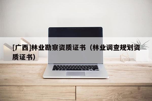 [廣西]林業(yè)勘察資質(zhì)證書(shū)（林業(yè)調(diào)查規(guī)劃資質(zhì)證書(shū)）