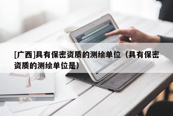 [廣西]具有保密資質(zhì)的測繪單位（具有保密資質(zhì)的測繪單位是）