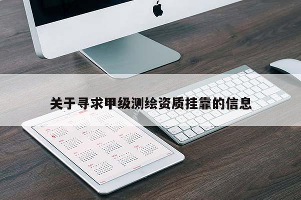 關(guān)于尋求甲級測繪資質(zhì)掛靠的信息