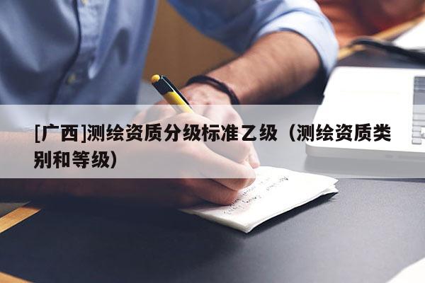 [廣西]測繪資質(zhì)分級標準乙級（測繪資質(zhì)類別和等級）