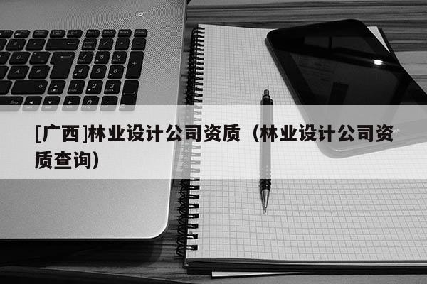[廣西]林業(yè)設(shè)計(jì)公司資質(zhì)（林業(yè)設(shè)計(jì)公司資質(zhì)查詢）
