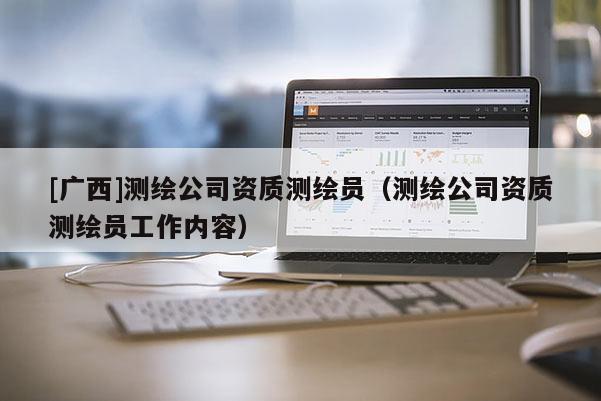 [廣西]測(cè)繪公司資質(zhì)測(cè)繪員（測(cè)繪公司資質(zhì)測(cè)繪員工作內(nèi)容）