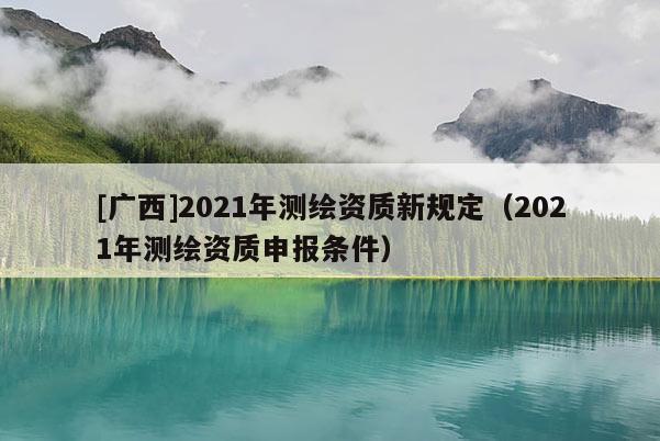 [廣西]2021年測(cè)繪資質(zhì)新規(guī)定（2021年測(cè)繪資質(zhì)申報(bào)條件）