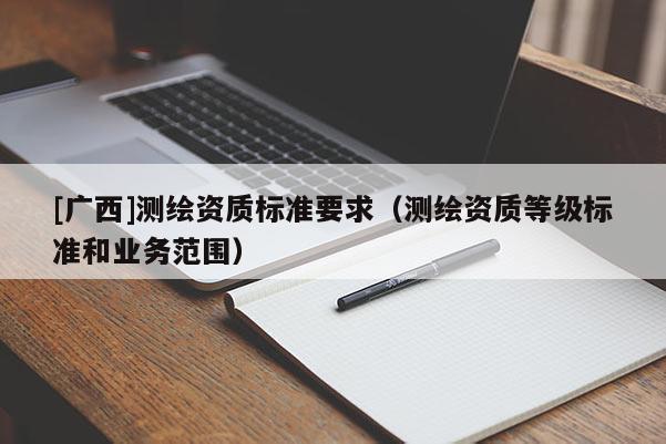 [廣西]測(cè)繪資質(zhì)標(biāo)準(zhǔn)要求（測(cè)繪資質(zhì)等級(jí)標(biāo)準(zhǔn)和業(yè)務(wù)范圍）