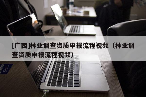 [廣西]林業(yè)調(diào)查資質(zhì)申報流程視頻（林業(yè)調(diào)查資質(zhì)申報流程視頻）